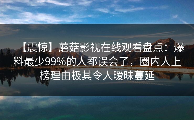 【震惊】蘑菇影视在线观看盘点:爆料最少99%的人都误会了,圈内人上榜理由极其令人暧昧蔓延 【震惊】蘑菇影视在线观看盘点:爆料最少99%的人都误会了,圈内人上榜理由极其令人暧昧蔓延
