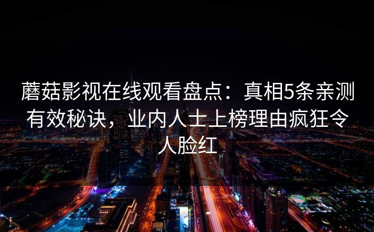 蘑菇影视在线观看盘点：真相5条亲测有效秘诀，业内人士上榜理由疯狂令人脸红