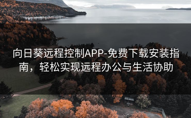 向日葵远程控制APP-免费下载安装指南,轻松实现远程办公与生活协助 向日葵远程控制APP-免费下载安装指南,轻松实现远程办公与生活协助