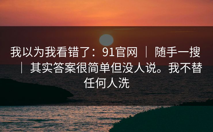 我以为我看错了：91官网 ｜ 随手一搜 ｜ 其实答案很简单但没人说。我不替任何人洗