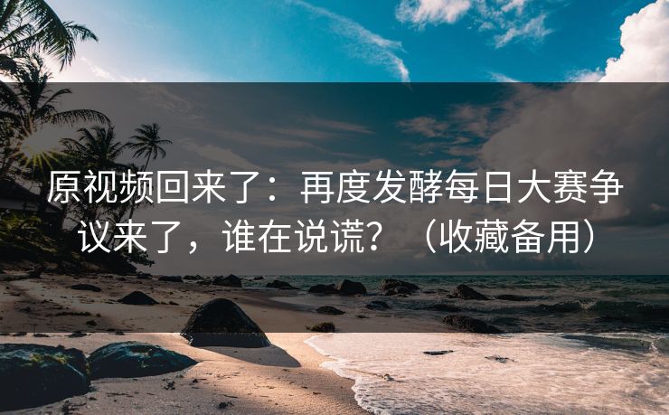 原视频回来了:再度发酵每日大赛争议来了,谁在说谎?(收藏备用)