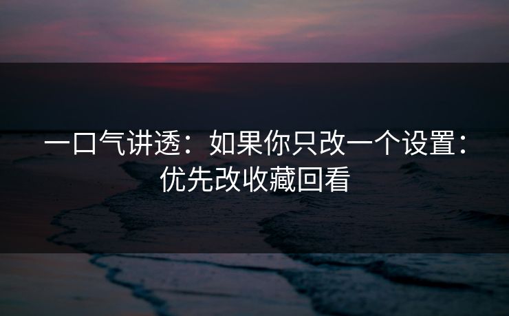 一口气讲透:如果你只改一个设置:优先改收藏回看
