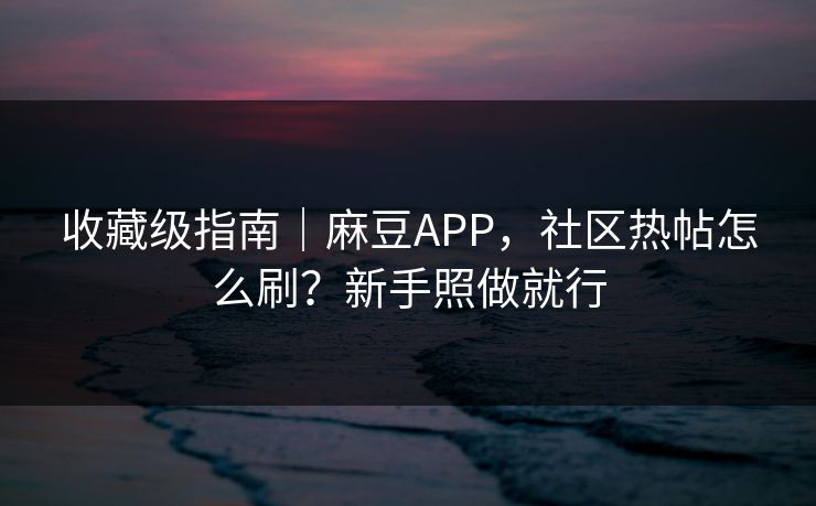 收藏级指南|麻豆APP,社区热帖怎么刷?新手照做就行