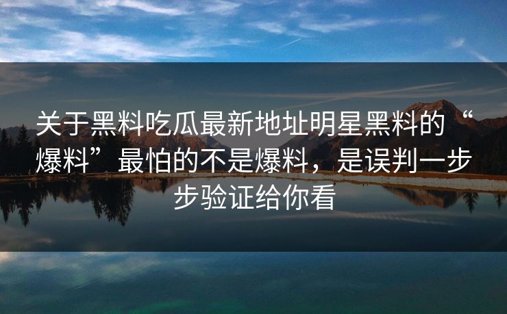 关于黑料吃瓜最新地址明星黑料的“爆料”最怕的不是爆料，是误判一步步验证给你看