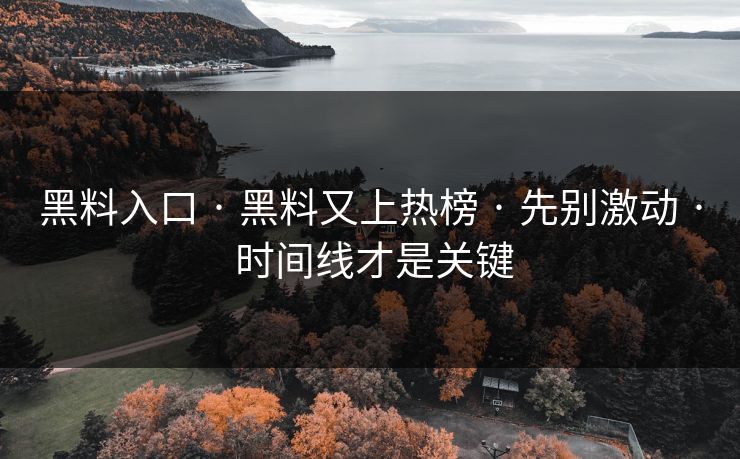 黑料入口 · 黑料又上热榜 · 先别激动 · 时间线才是关键