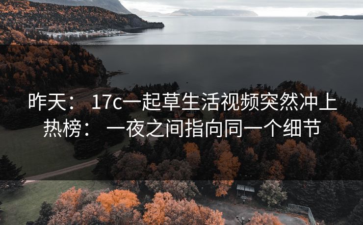 昨天： 17c一起草生活视频突然冲上热榜： 一夜之间指向同一个细节