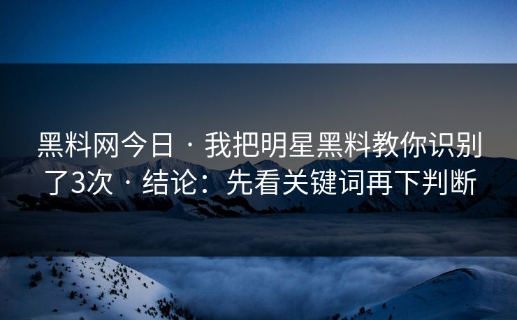 黑料网今日 · 我把明星黑料教你识别了3次 · 结论：先看关键词再下判断
