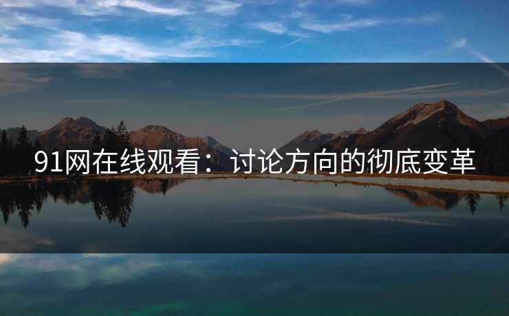 91网在线观看：讨论方向的彻底变革