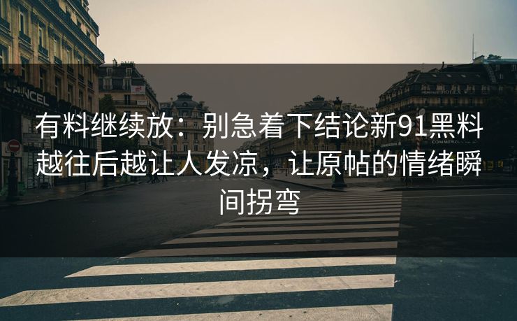 有料继续放：别急着下结论新91黑料越往后越让人发凉，让原帖的情绪瞬间拐弯