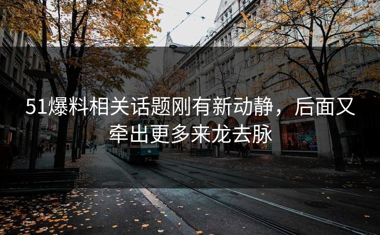 51爆料相关话题刚有新动静，后面又牵出更多来龙去脉