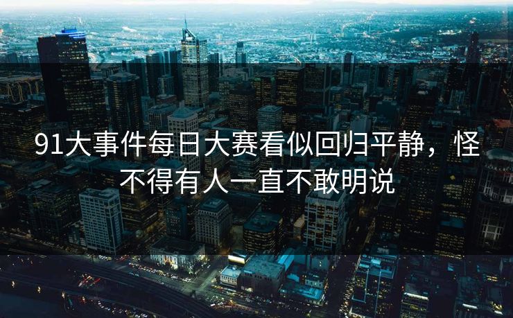 91大事件每日大赛看似回归平静，怪不得有人一直不敢明说