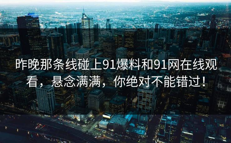 昨晚那条线碰上91爆料和91网在线观看，悬念满满，你绝对不能错过！