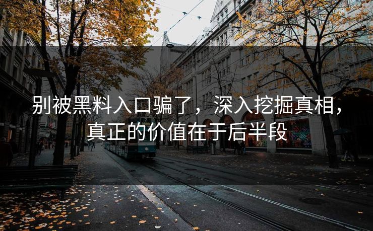 别被黑料入口骗了，深入挖掘真相，真正的价值在于后半段